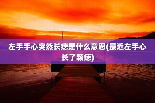 左手手心突然长痣是什么意思(最近左手心长了颗痣)