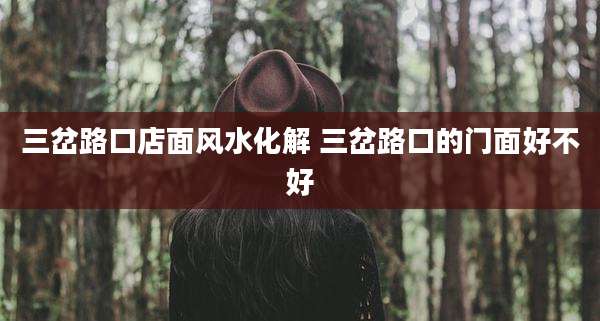 三岔路口店面风水化解 三岔路口的门面好不好