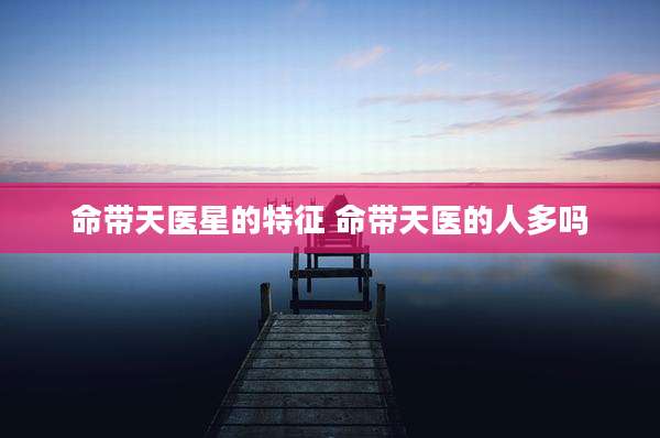 命带天医星的特征 命带天医的人多吗