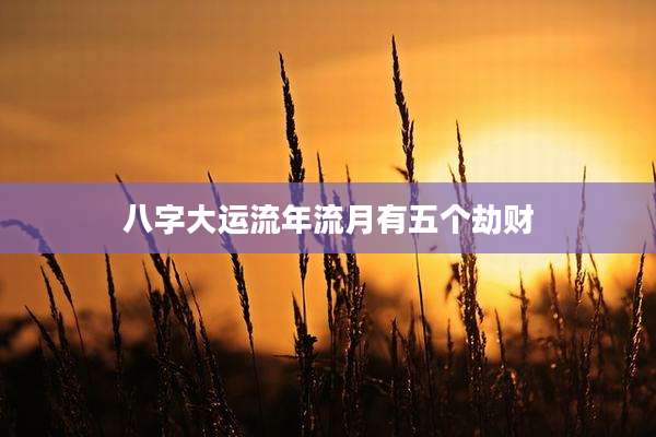 八字大运流年流月有五个劫财