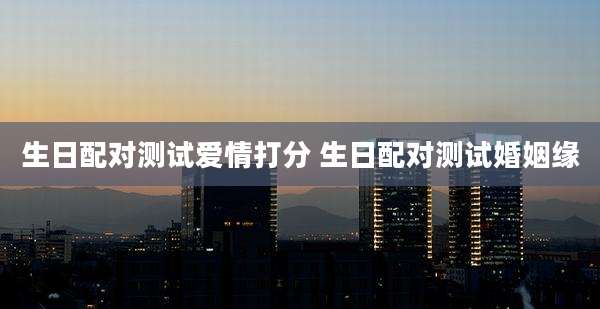 生日配对测试爱情打分 生日配对测试婚姻缘