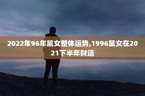 2022年96年鼠女整体运势,1996鼠女在2021下半年财运