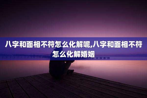 八字和面相不符怎么化解呢,八字和面相不符怎么化解婚姻