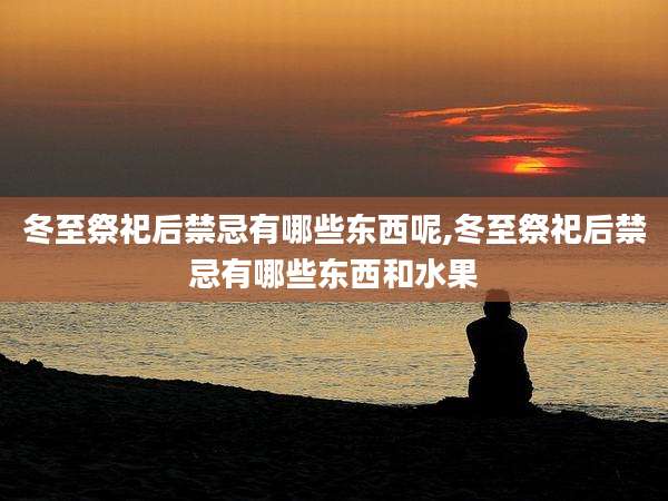 冬至祭祀后禁忌有哪些东西呢,冬至祭祀后禁忌有哪些东西和水果