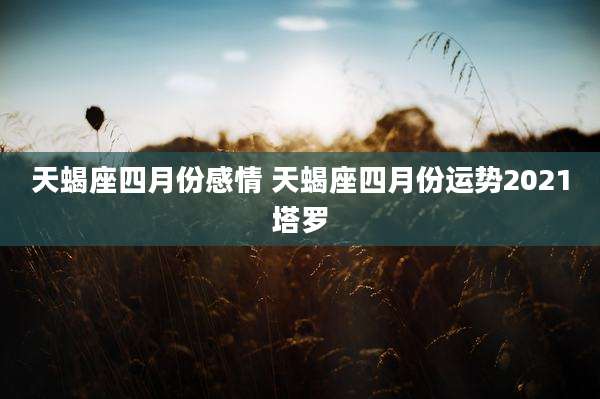天蝎座四月份感情 天蝎座四月份运势2021塔罗