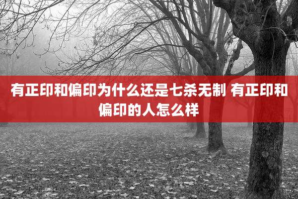 有正印和偏印为什么还是七杀无制 有正印和偏印的人怎么样
