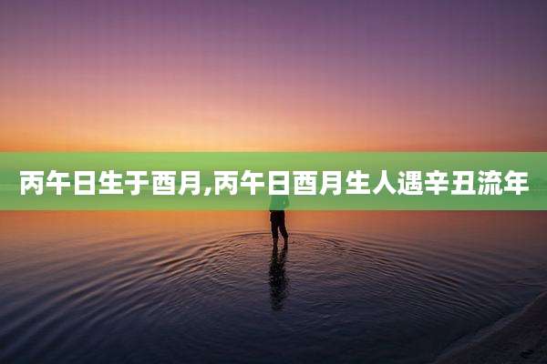 丙午日生于酉月,丙午日酉月生人遇辛丑流年