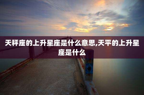 天秤座的上升星座是什么意思,天平的上升星座是什么