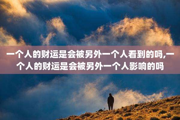 一个人的财运是会被另外一个人看到的吗,一个人的财运是会被另外一个人影响的吗