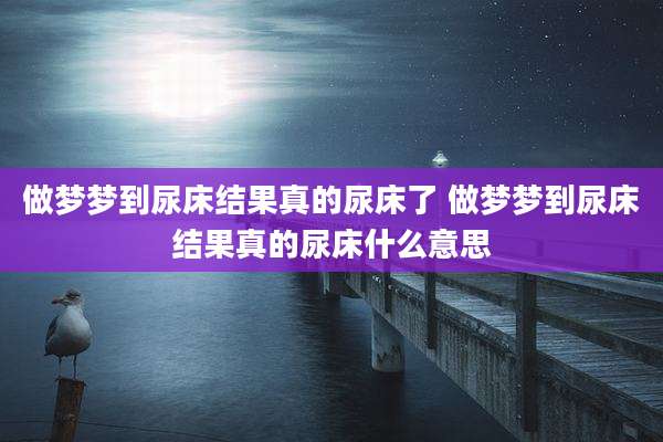 做梦梦到尿床结果真的尿床了 做梦梦到尿床结果真的尿床什么意思