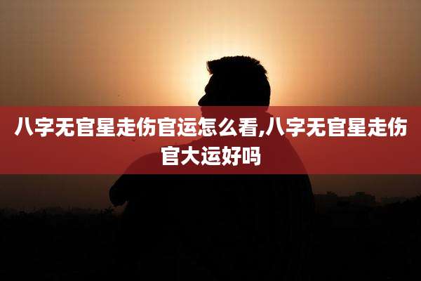八字无官星走伤官运怎么看,八字无官星走伤官大运好吗