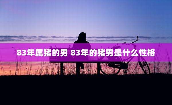 83年属猪的男 83年的猪男是什么性格