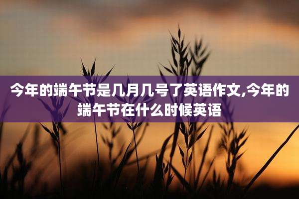 今年的端午节是几月几号了英语作文,今年的端午节在什么时候英语