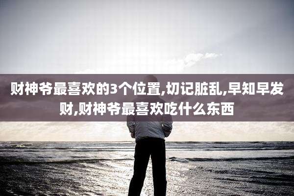 财神爷最喜欢的3个位置,切记脏乱,早知早发财,财神爷最喜欢吃什么东西
