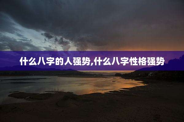 什么八字的人强势,什么八字性格强势