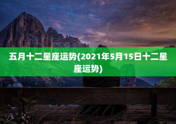五月十二星座运势(2021年5月15日十二星座运势)