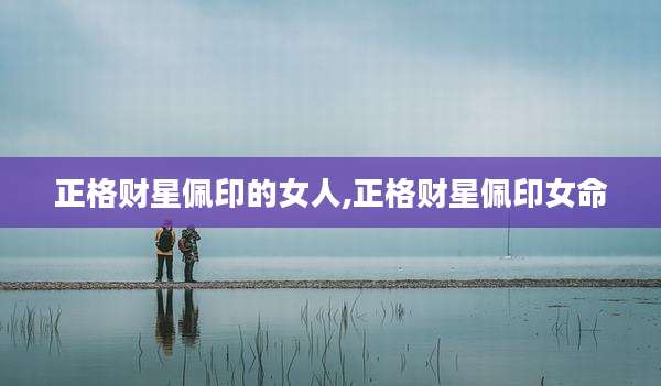 正格财星佩印的女人,正格财星佩印女命