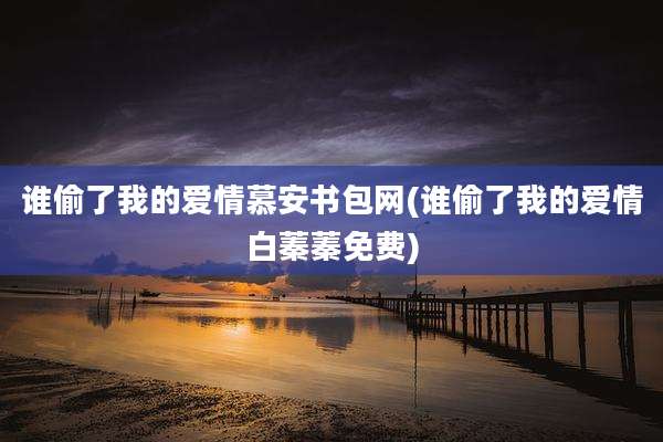 谁偷了我的爱情慕安书包网(谁偷了我的爱情白蓁蓁免费)