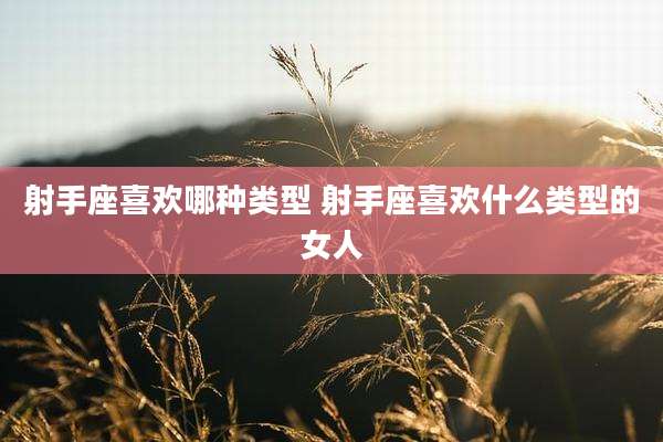 射手座喜欢哪种类型 射手座喜欢什么类型的女人