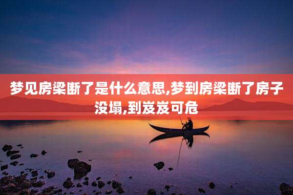 梦见房梁断了是什么意思,梦到房梁断了房子没塌,到岌岌可危