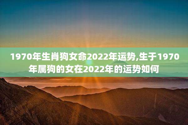 1970年生肖狗女命2022年运势,生于1970年属狗的女在2022年的运势如何