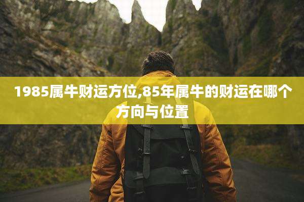 1985属牛财运方位,85年属牛的财运在哪个方向与位置