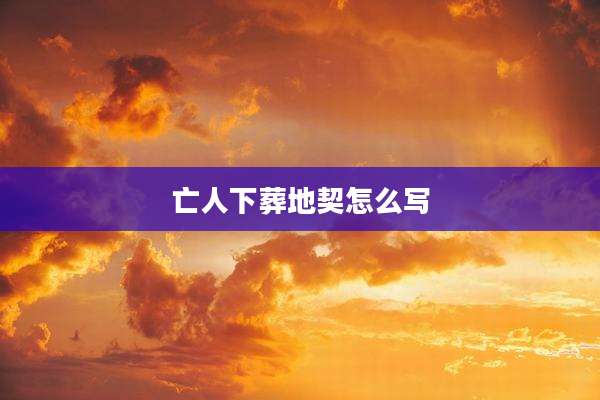亡人下葬地契怎么写
