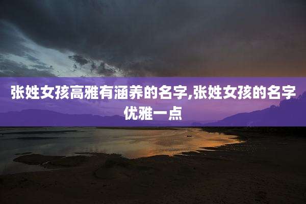 张姓女孩高雅有涵养的名字,张姓女孩的名字优雅一点