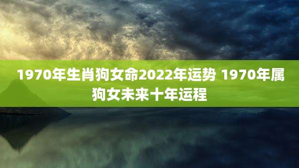1970年生肖狗女命2022年运势 1970年属狗女未来十年运程
