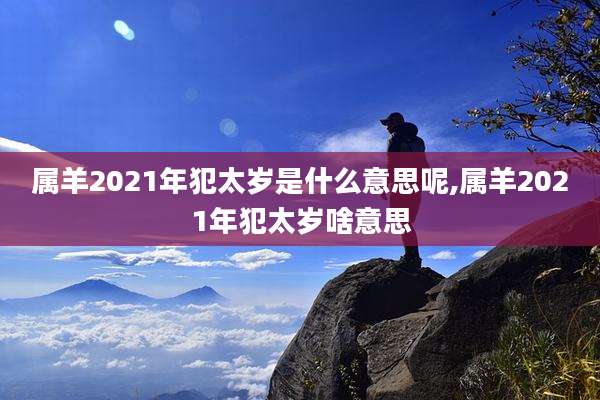 属羊2021年犯太岁是什么意思呢,属羊2021年犯太岁啥意思