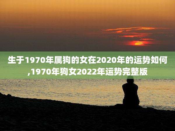 生于1970年属狗的女在2020年的运势如何,1970年狗女2022年运势完整版