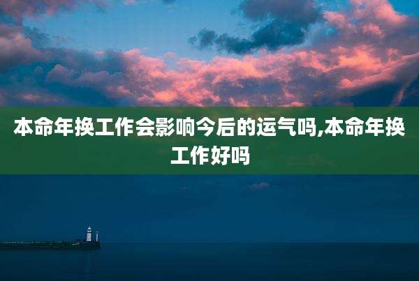 本命年换工作会影响今后的运气吗,本命年换工作好吗