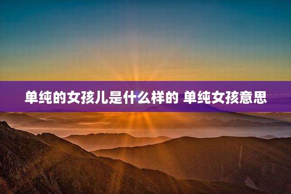 单纯的女孩儿是什么样的 单纯女孩意思