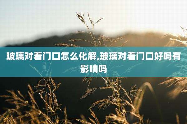 玻璃对着门口怎么化解,玻璃对着门口好吗有影响吗