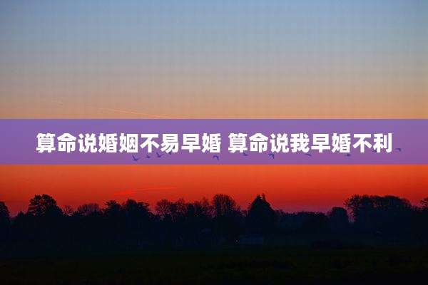 算命说婚姻不易早婚 算命说我早婚不利