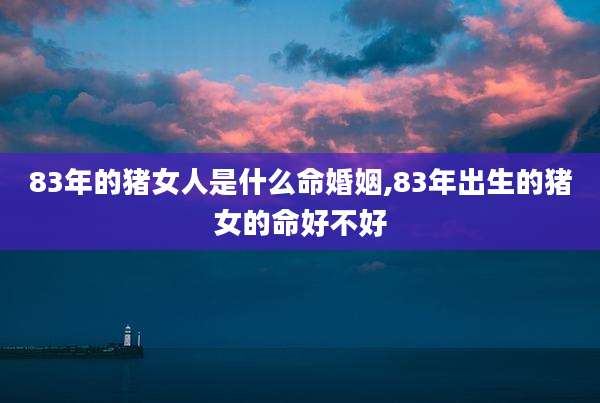 83年的猪女人是什么命婚姻,83年出生的猪女的命好不好