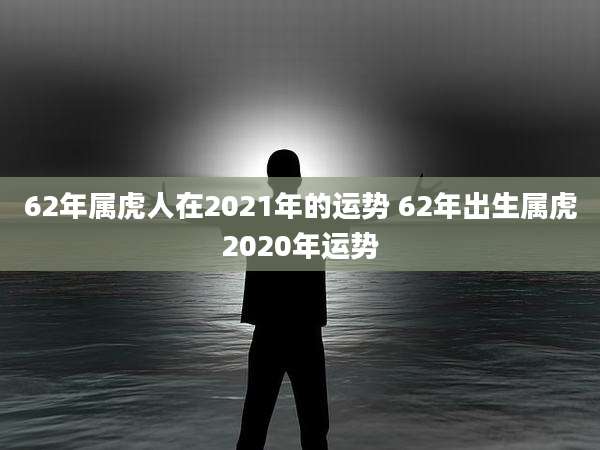 62年属虎人在2021年的运势 62年出生属虎2020年运势