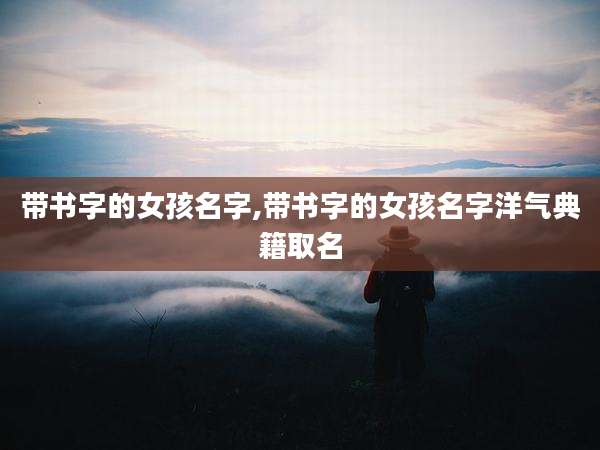 带书字的女孩名字,带书字的女孩名字洋气典籍取名