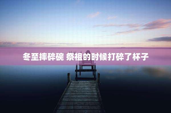 冬至摔碎碗 祭祖的时候打碎了杯子