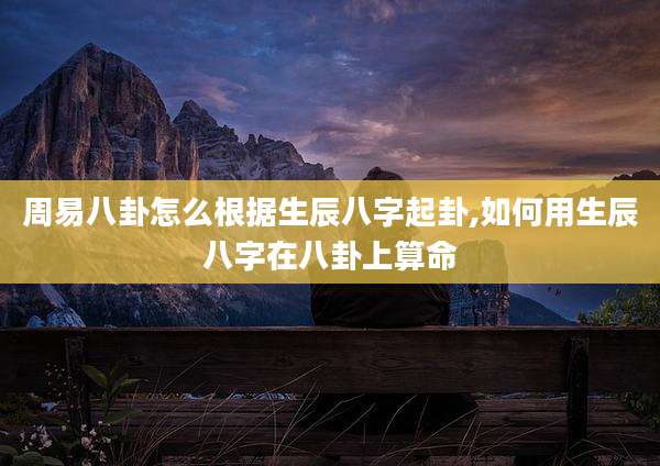 周易八卦怎么根据生辰八字起卦,如何用生辰八字在八卦上算命