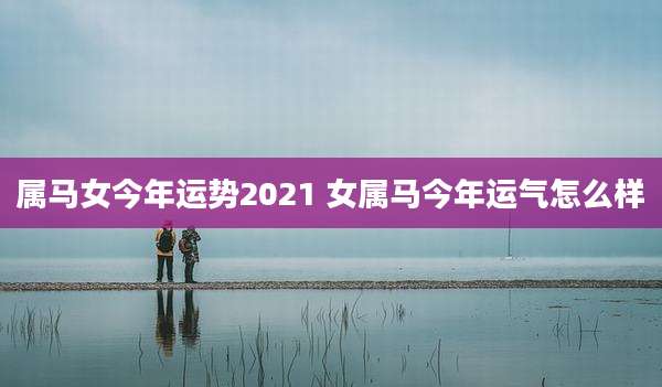 属马女今年运势2021 女属马今年运气怎么样