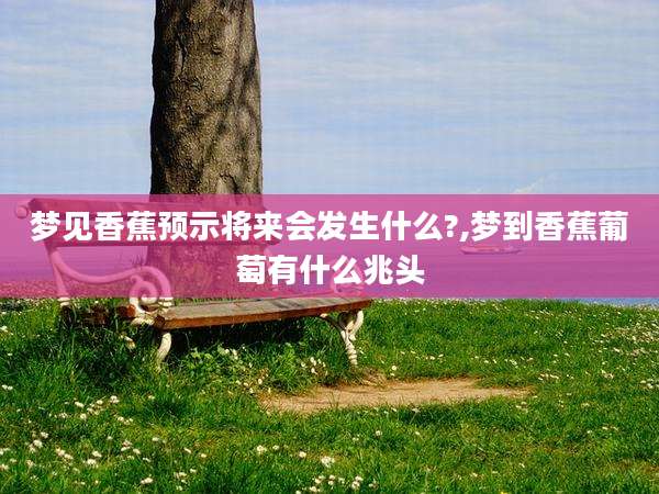 梦见香蕉预示将来会发生什么?,梦到香蕉葡萄有什么兆头