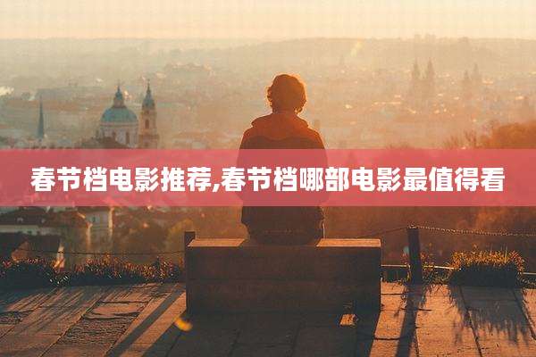春节档电影推荐,春节档哪部电影最值得看