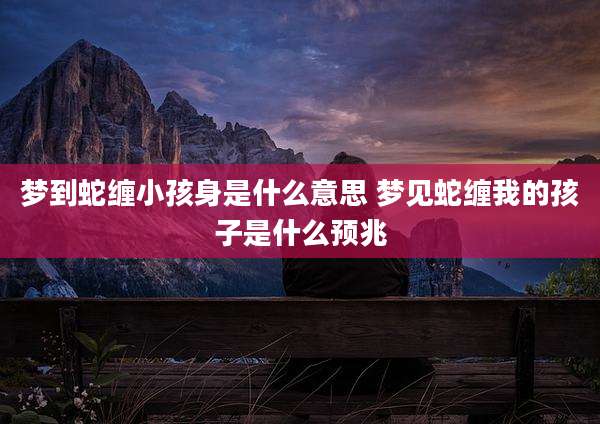 梦到蛇缠小孩身是什么意思 梦见蛇缠我的孩子是什么预兆