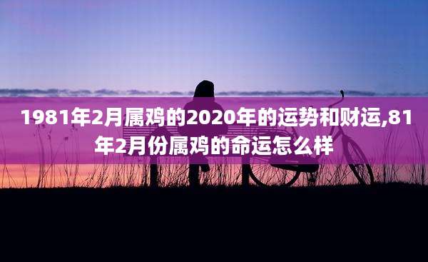1981年2月属鸡的2020年的运势和财运,81年2月份属鸡的命运怎么样