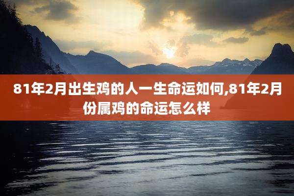 81年2月出生鸡的人一生命运如何,81年2月份属鸡的命运怎么样