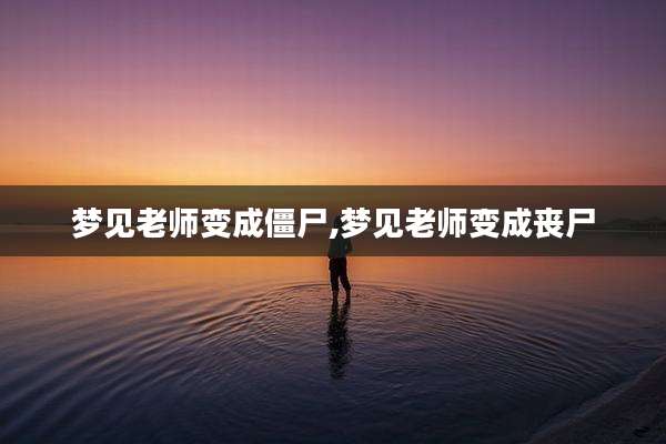 梦见老师变成僵尸,梦见老师变成丧尸