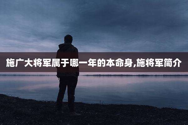 施广大将军属于哪一年的本命身,施将军简介