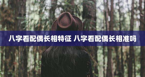 八字看配偶长相特征 八字看配偶长相准吗