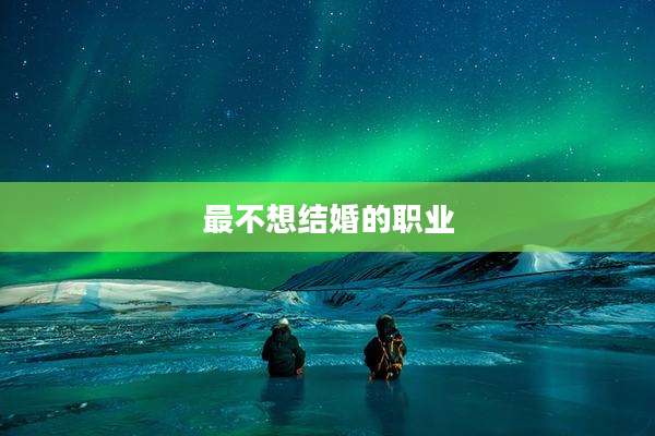 最不想结婚的职业
